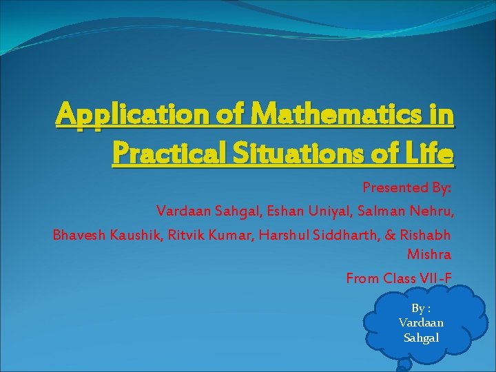 Application of Mathematics in Practical Situations of Life Presented By: Vardaan Sahgal, Eshan Uniyal,