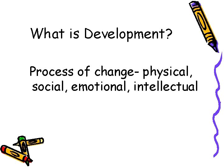 What is Development? Process of change- physical, social, emotional, intellectual What is Development? Process of change- physical, social, emotional, intellectual
