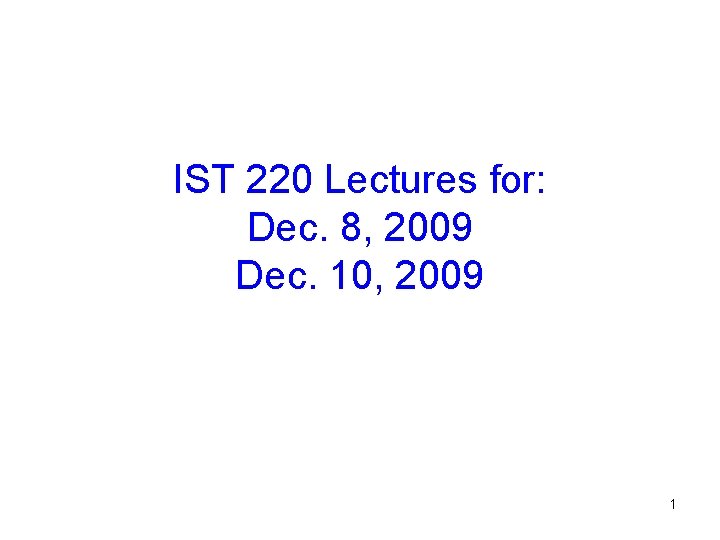 IST 220 Lectures for: Dec. 8, 2009 Dec. 10, 2009 1 