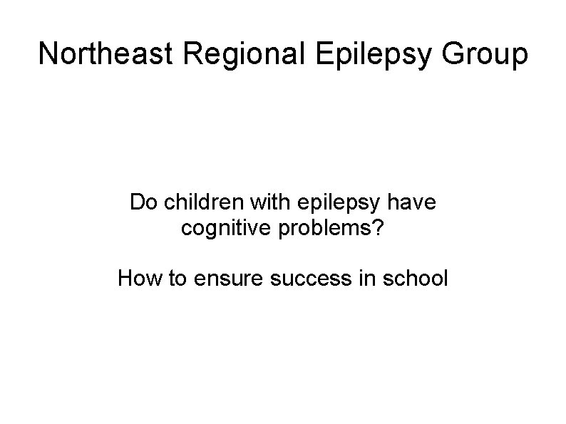 Northeast Regional Epilepsy Group Do children with epilepsy have cognitive problems? How to ensure