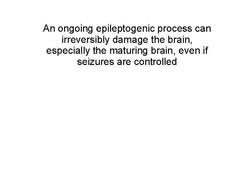 An ongoing epileptogenic process can irreversibly damage the brain, especially the maturing brain, even