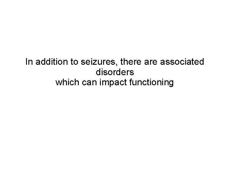 In addition to seizures, there associated disorders which can impact functioning 