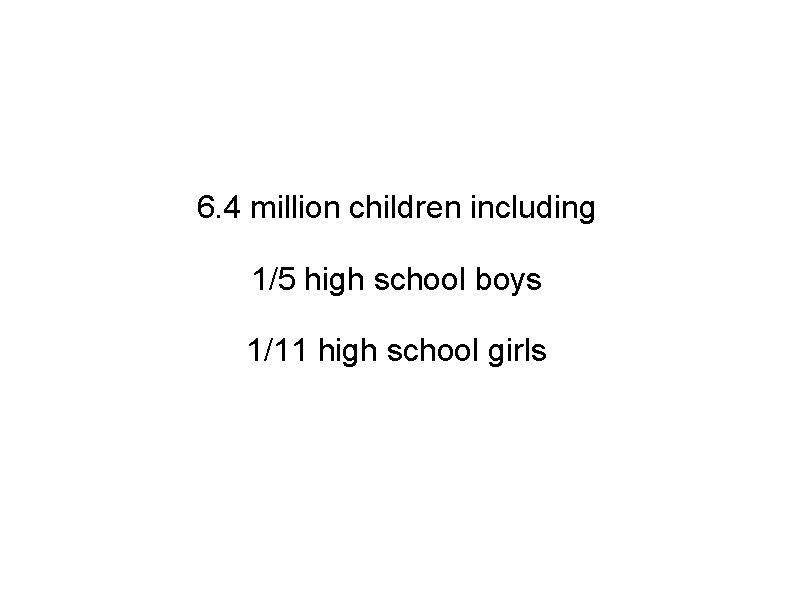 6. 4 million children including 1/5 high school boys 1/11 high school girls 