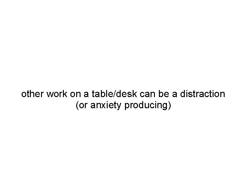 other work on a table/desk can be a distraction (or anxiety producing) 