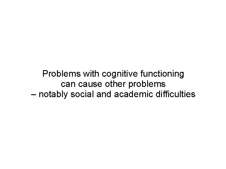 Problems with cognitive functioning can cause other problems – notably social and academic difficulties