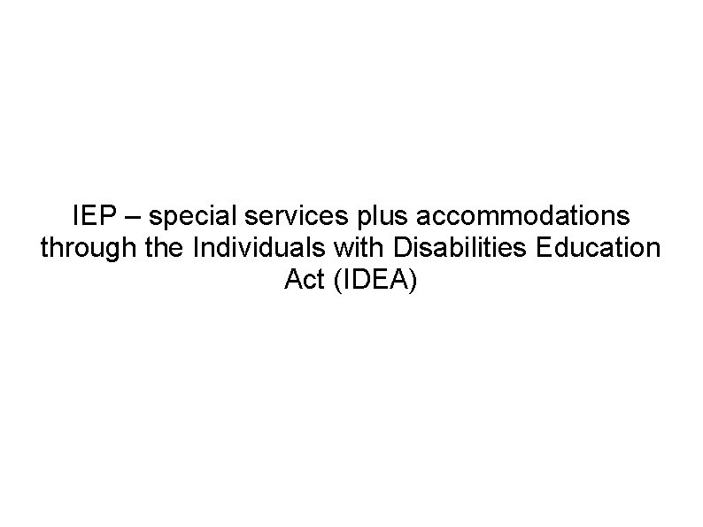 IEP – special services plus accommodations through the Individuals with Disabilities Education Act (IDEA)