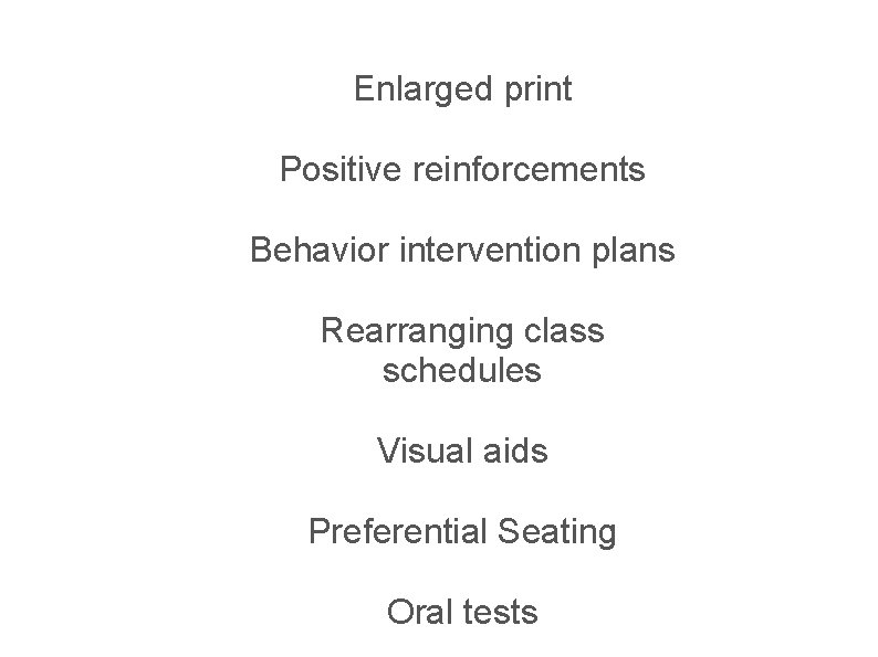 Enlarged print Positive reinforcements Behavior intervention plans Rearranging class schedules Visual aids Preferential Seating