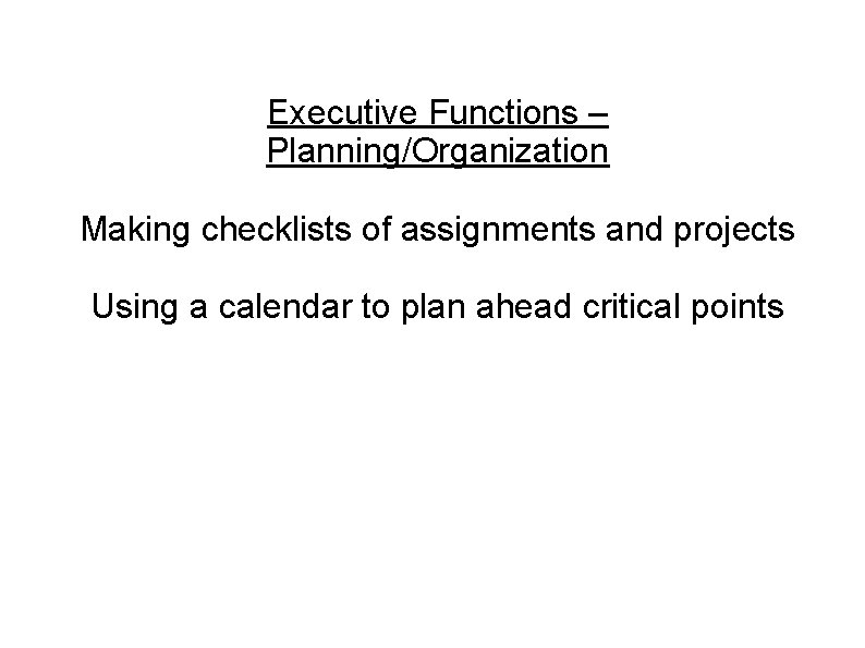 Executive Functions – Planning/Organization Making checklists of assignments and projects Using a calendar to