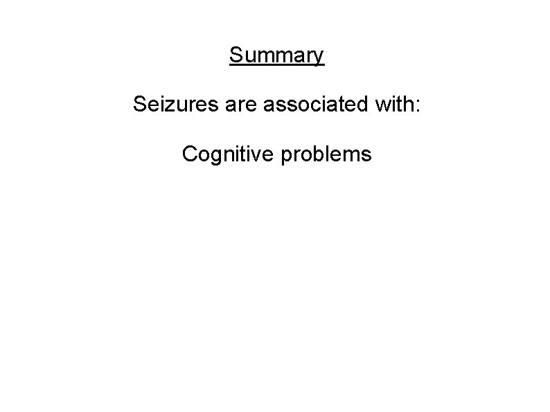 Summary Seizures are associated with: Cognitive problems 