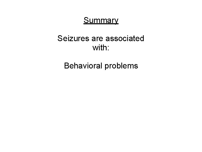 Summary Seizures are associated with: Behavioral problems 