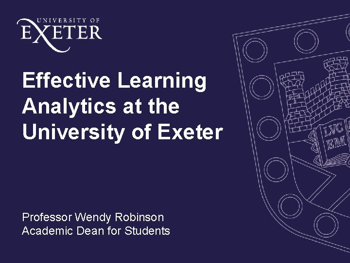 Effective Learning Analytics at the University of Exeter Professor Wendy Robinson Academic Dean for Effective Learning Analytics at the University of Exeter Professor Wendy Robinson Academic Dean for