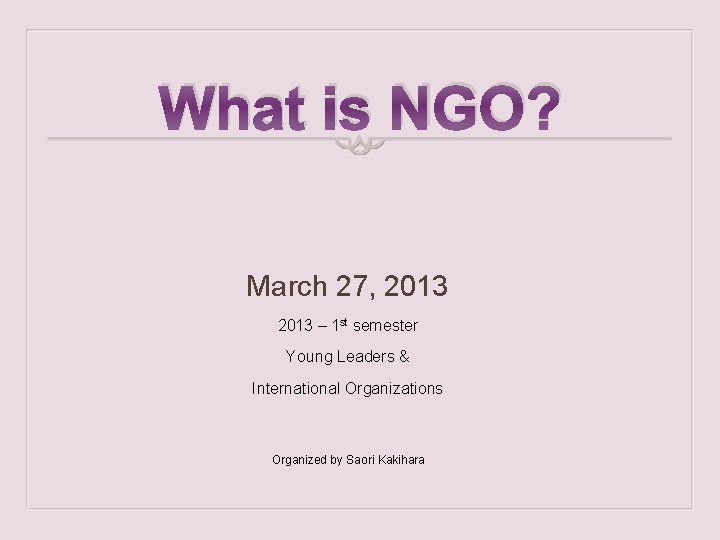 What is NGO? March 27, 2013 – 1 st semester Young Leaders & International