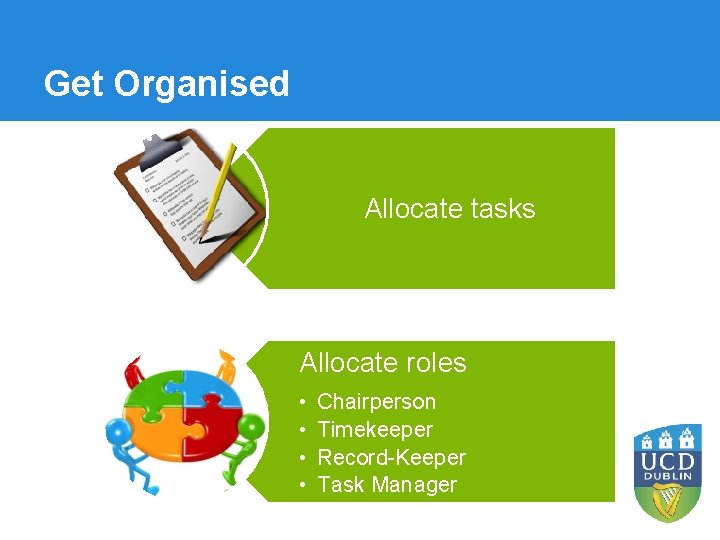 Get Organised Allocate tasks Allocate roles • • Chairperson Timekeeper Record-Keeper Task Manager 