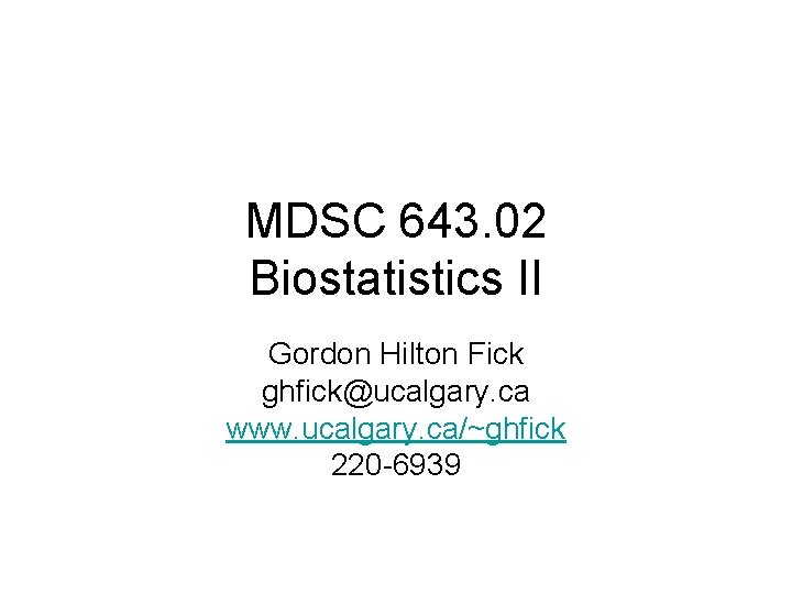 MDSC 643. 02 Biostatistics II Gordon Hilton Fick ghfick@ucalgary. ca www. ucalgary. ca/~ghfick 220