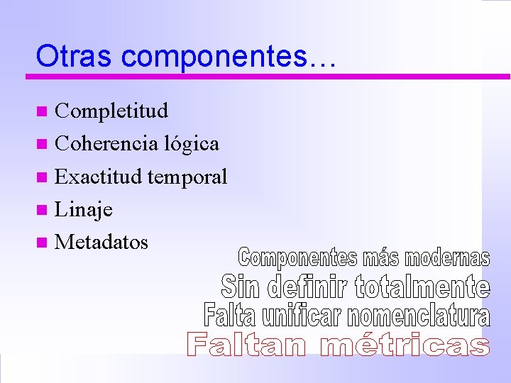 Otras componentes… Completitud n Coherencia lógica n Exactitud temporal n Linaje n Metadatos n