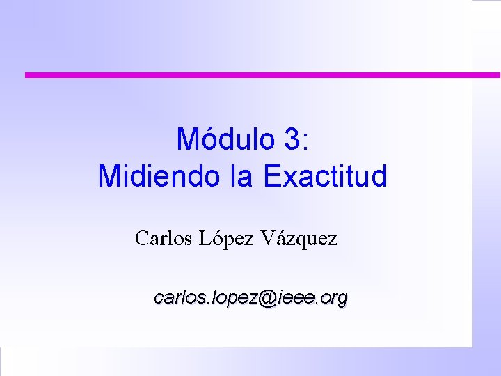 Módulo 3: Midiendo la Exactitud Carlos López Vázquez carlos. lopez@ieee. org 