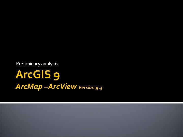 Preliminary analysis Arc. GIS 9 Arc. Map –Arc. View Version 9. 3 