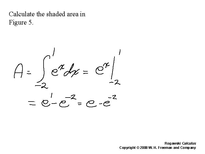Calculate the shaded area in Figure 5. Rogawski Calculus Copyright © 2008 W. H. Calculate the shaded area in Figure 5. Rogawski Calculus Copyright © 2008 W. H.