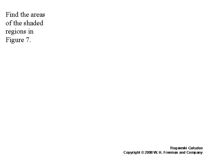 Find the areas of the shaded regions in Figure 7. Rogawski Calculus Copyright © Find the areas of the shaded regions in Figure 7. Rogawski Calculus Copyright ©