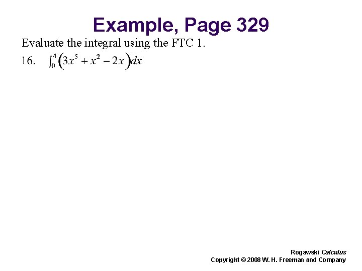 Example, Page 329 Evaluate the integral using the FTC 1. Rogawski Calculus Copyright © Example, Page 329 Evaluate the integral using the FTC 1. Rogawski Calculus Copyright ©