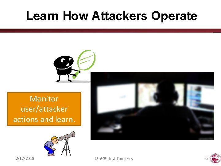 Learn How Attackers Operate Monitor user/attacker actions and learn. 2/12/2013 CS-695 Host Forensics 5