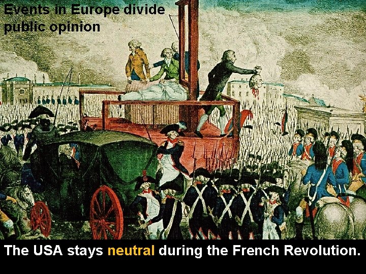 Events in Europe divide public opinion The USA stays neutral during the French Revolution.