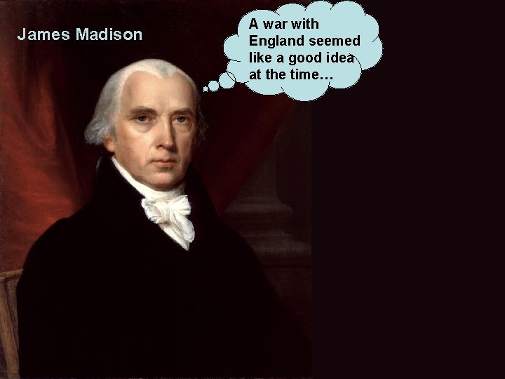 James Madison A war with England seemed like a good idea at the time…