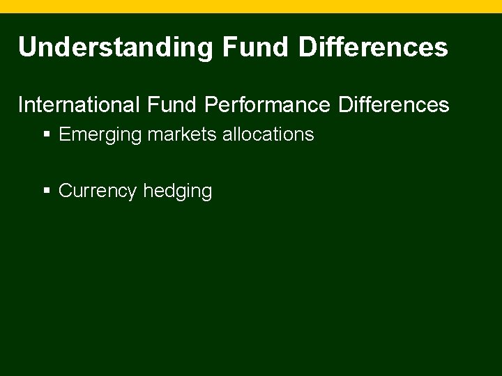 Understanding Fund Differences International Fund Performance Differences § Emerging markets allocations § Currency hedging