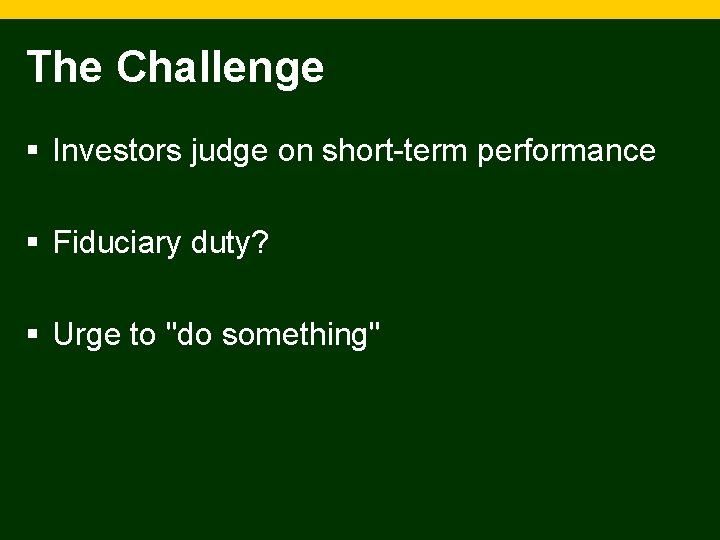 The Challenge § Investors judge on short-term performance § Fiduciary duty? § Urge to