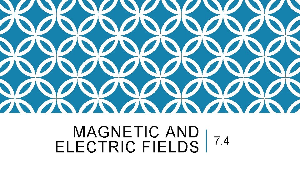 MAGNETIC AND ELECTRIC FIELDS 7. 4 