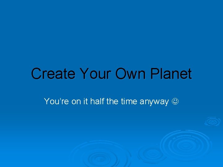 Create Your Own Planet You’re on it half the time anyway 