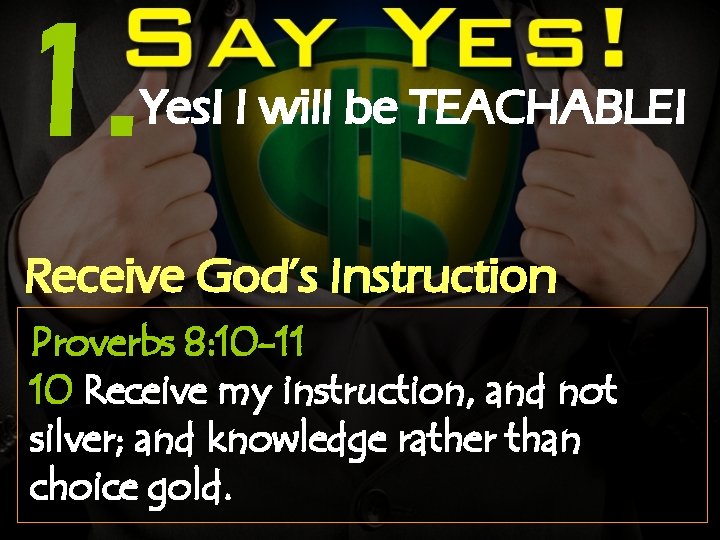 1. Yes! I will be TEACHABLE! Receive God’s Instruction Proverbs 8: 10 -11 10