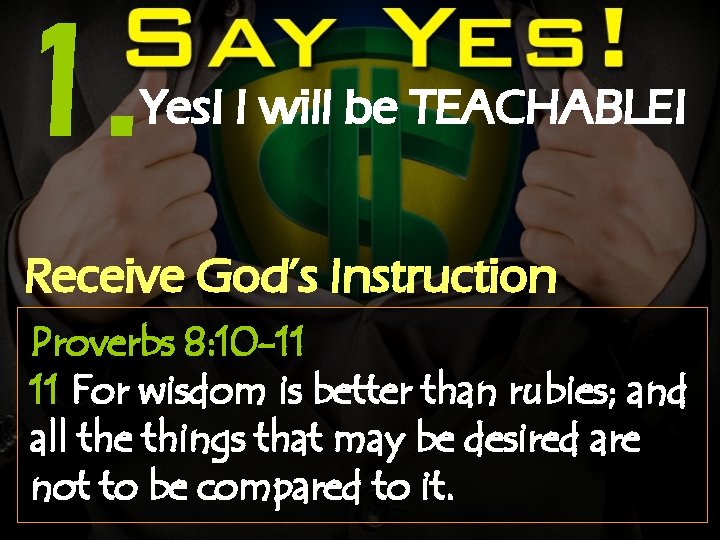 1. Yes! I will be TEACHABLE! Receive God’s Instruction Proverbs 8: 10 -11 11