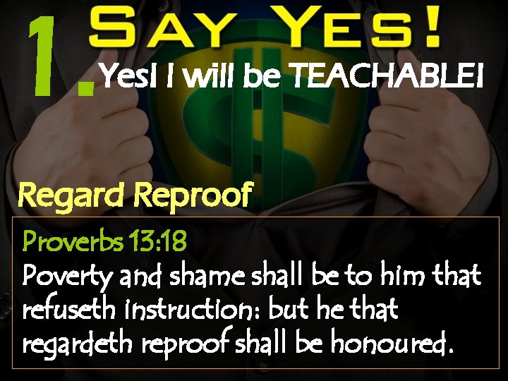 1. Yes! I will be TEACHABLE! Regard Reproof Proverbs 13: 18 Poverty and shame