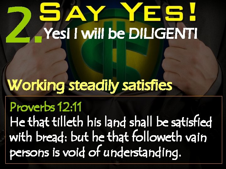 2. Yes! I will be DILIGENT! Working steadily satisfies Proverbs 12: 11 He that