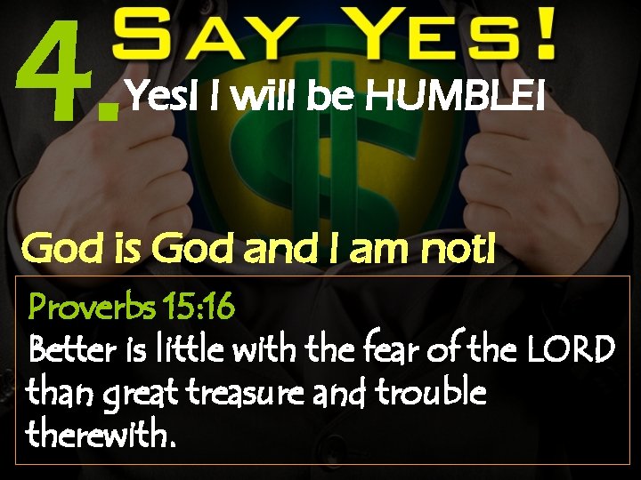 4. Yes! I will be HUMBLE! God is God and I am not! Proverbs