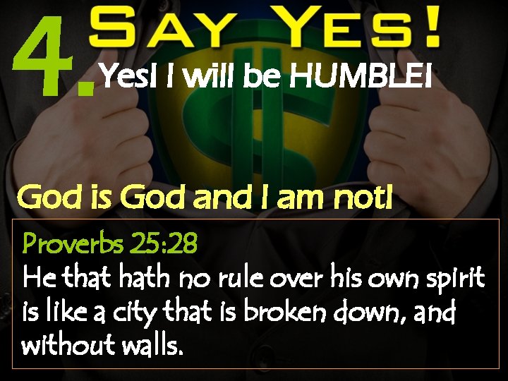 4. Yes! I will be HUMBLE! God is God and I am not! Proverbs