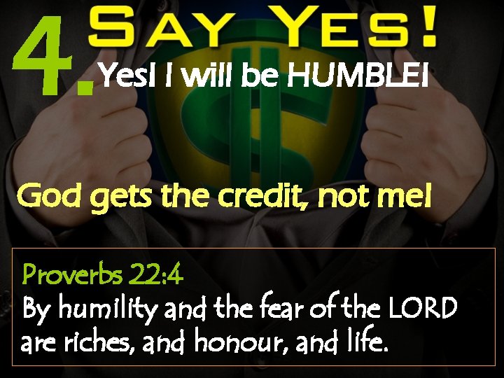 4. Yes! I will be HUMBLE! God gets the credit, not me! Proverbs 22: