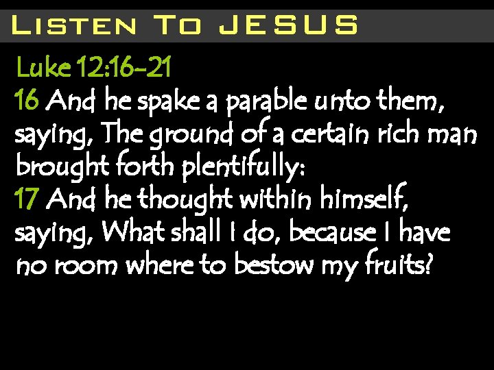 Listen To JESUS Luke 12: 16 -21 16 And he spake a parable unto