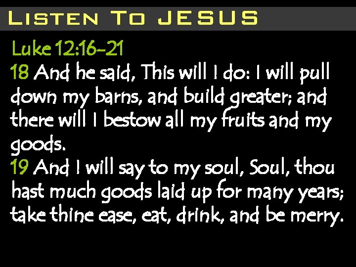 Listen To JESUS Luke 12: 16 -21 18 And he said, This will I