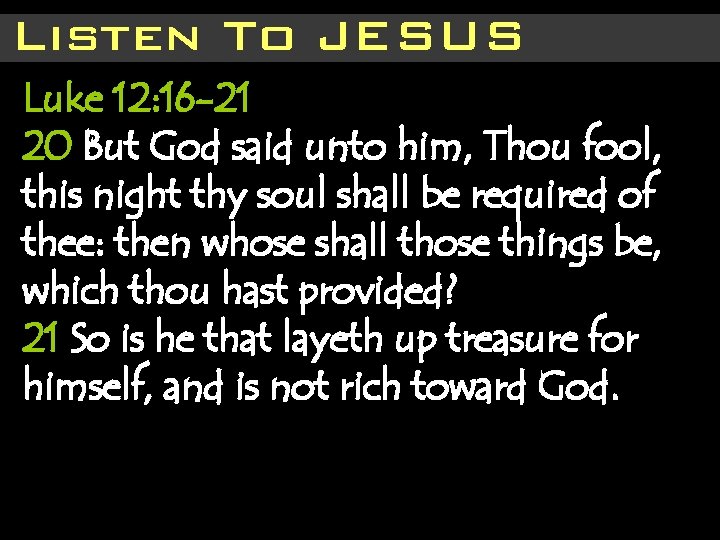 Listen To JESUS Luke 12: 16 -21 20 But God said unto him, Thou