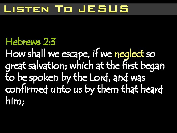 Listen To JESUS Hebrews 2: 3 How shall we escape, if we neglect so