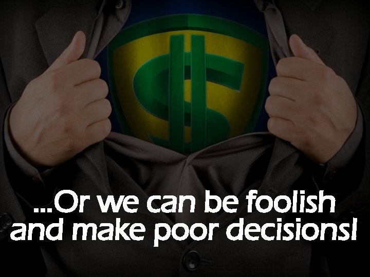 …Or we can be foolish and make poor decisions! 