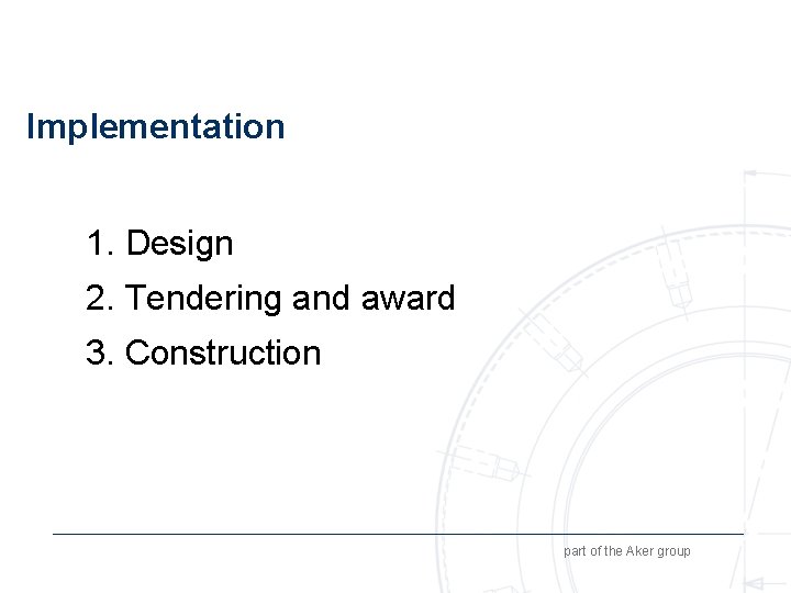 Implementation 1. Design 2. Tendering and award 3. Construction part of the Aker group