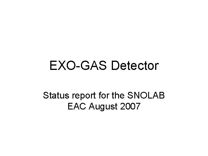 EXO-GAS Detector Status report for the SNOLAB EAC August 2007 