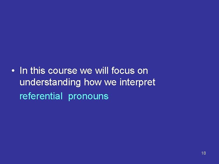  • In this course we will focus on understanding how we interpret referential