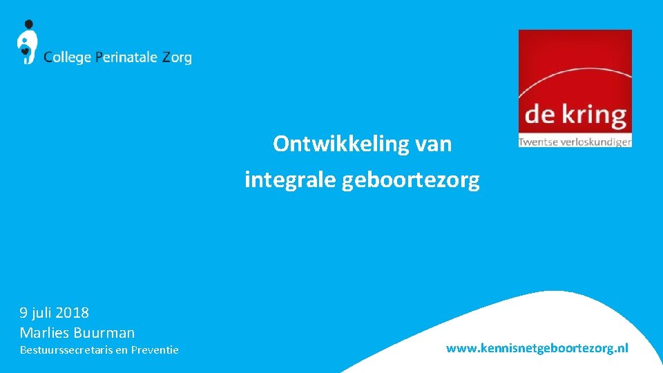 Ontwikkeling van integrale geboortezorg 9 juli 2018 Marlies Buurman Bestuurssecretaris en Preventie www. kennisnetgeboortezorg.