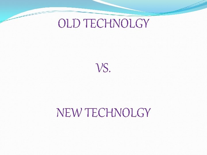 OLD TECHNOLGY VS. NEW TECHNOLGY 