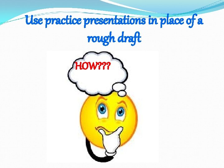 Use practice presentations in place of a rough draft HOW? ? ? 