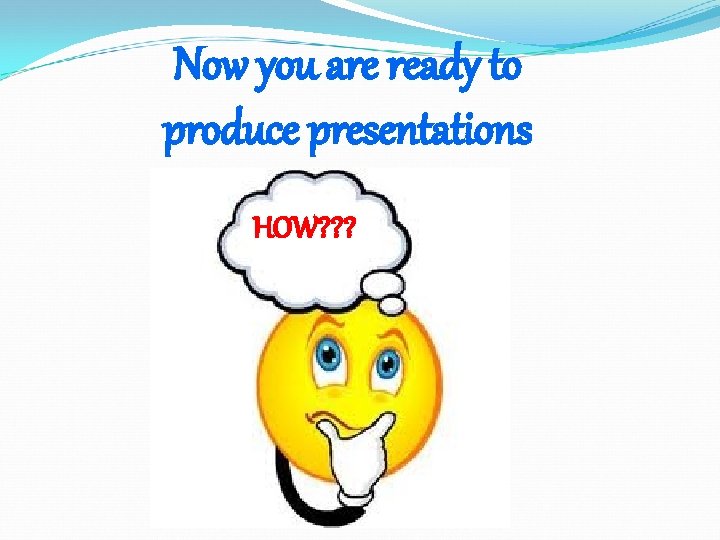 Now you are ready to produce presentations HOW? ? ? 